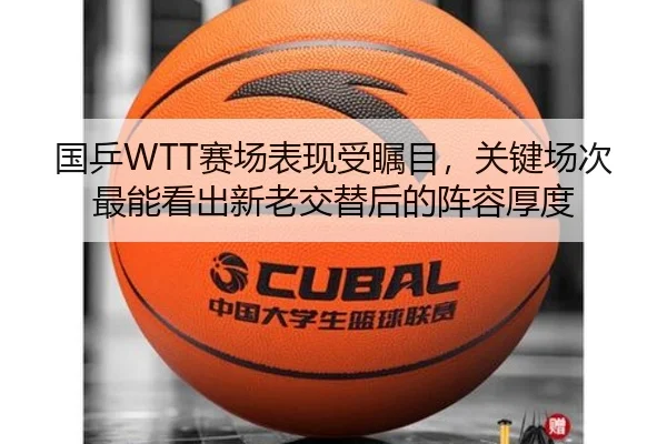 国乒WTT赛场表现受瞩目，关键场次最能看出新老交替后的阵容厚度